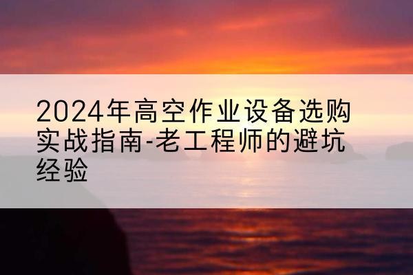 东方高空作业升降机厂家推荐-2024年高空作业设备选购实战指南-老工程师的避坑经验