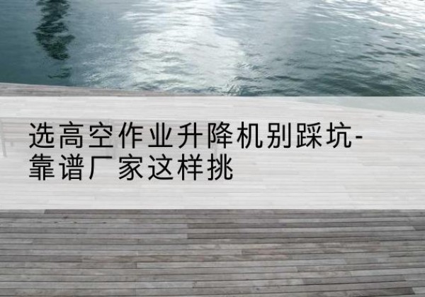 东方剪叉式升降机厂家-选高空作业升降机别踩坑-靠谱厂家这样挑
