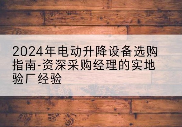 东方电动剪叉升降平台厂家-2024年电动升降设备选购指南-资深采购经理的实地验厂经验