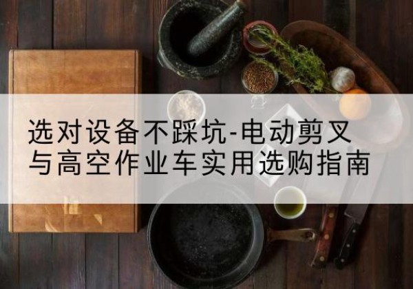 东方电动剪叉升降平台怎么选-选对设备不踩坑-电动剪叉与高空作业车实用选购指南
