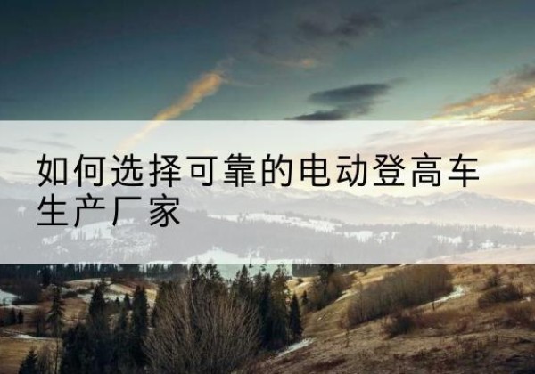 东方电动登高车厂家-如何选择可靠的电动登高车生产厂家