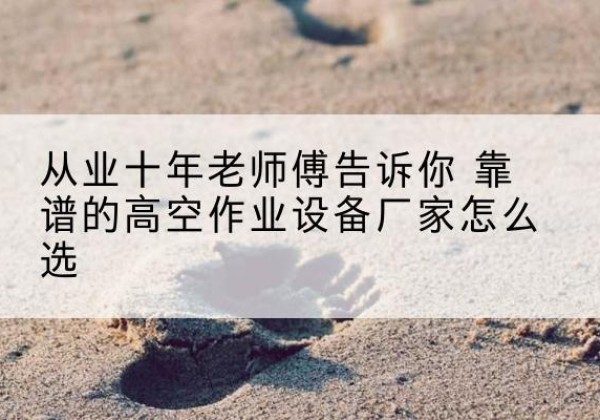 东方高空作业升降机厂家推荐-从业十年老师傅告诉你 靠谱的高空作业设备厂家怎么选