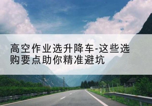 东方升降车厂家-高空作业选升降车-这些选购要点助你*避坑