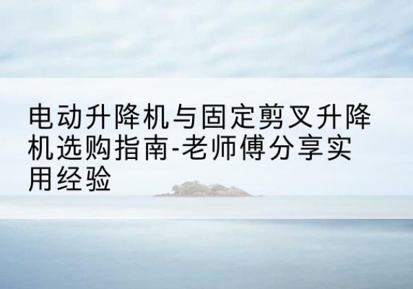 东方电动升降机怎么选-电动升降机与固定剪叉升降机选购指南-老师傅分享实用经验