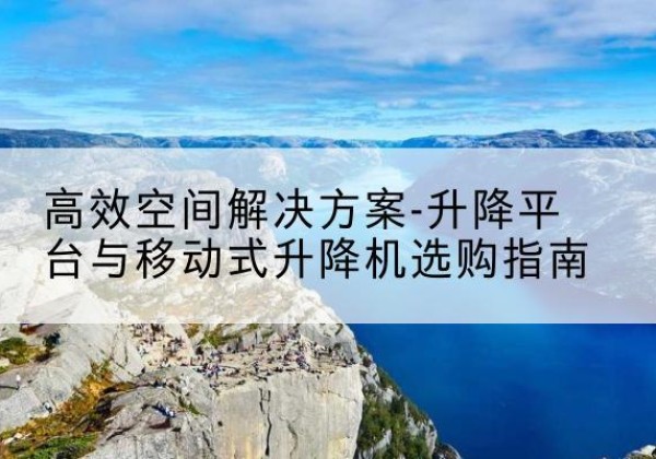 东方升降平台厂家-*空间解决方案-升降平台与移动式升降机选购指南