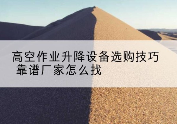 东方电动升降平台厂家推荐-高空作业升降设备选购技巧 靠谱厂家怎么找