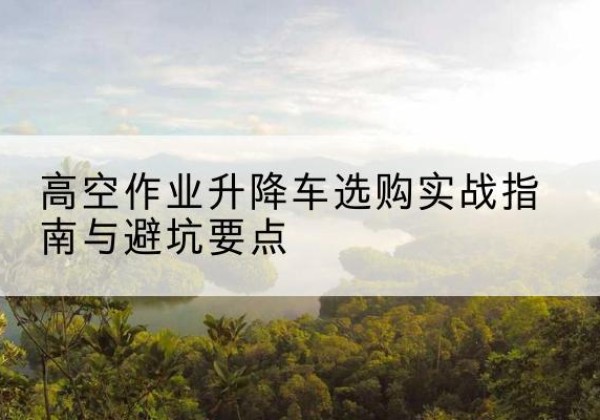 东方升降车怎么选-高空作业升降车选购实战指南与避坑要点