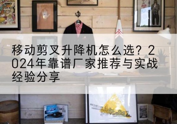 东方升降平台厂家推荐-移动剪叉升降机怎么选？2024年靠谱厂家推荐与实战经验分享