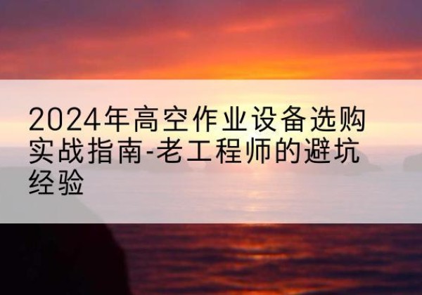 东方高空作业升降机厂家推荐-2024年高空作业设备选购实战指南-老工程师的避坑经验